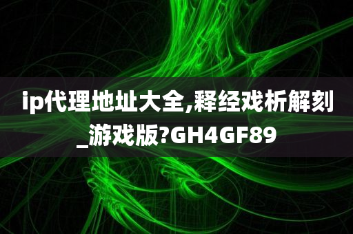 ip代理地址大全,释经戏析解刻_游戏版?GH4GF89