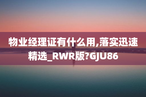 物业经理证有什么用,落实迅速精选_RWR版?GJU86