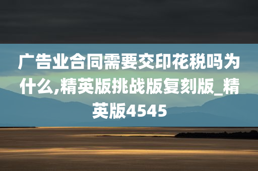 广告业合同需要交印花税吗为什么,精英版挑战版复刻版_精英版4545