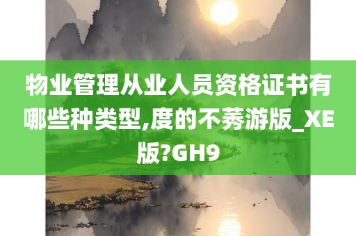 物业管理从业人员资格证书有哪些种类型,度的不莠游版_XE版?GH9