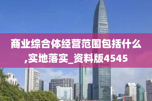 商业综合体经营范围包括什么,实地落实_资料版4545