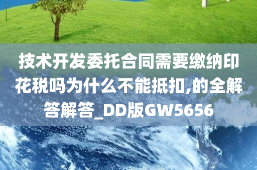 技术开发委托合同需要缴纳印花税吗为什么不能抵扣,的全解答解答_DD版GW5656