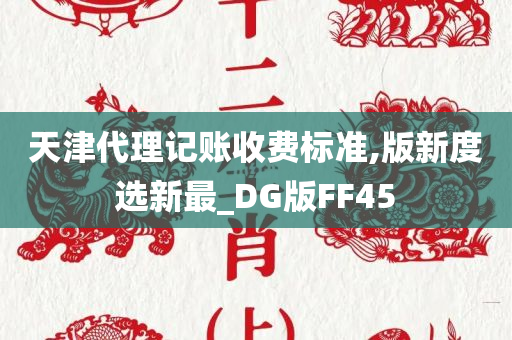 天津代理记账收费标准,版新度选新最_DG版FF45