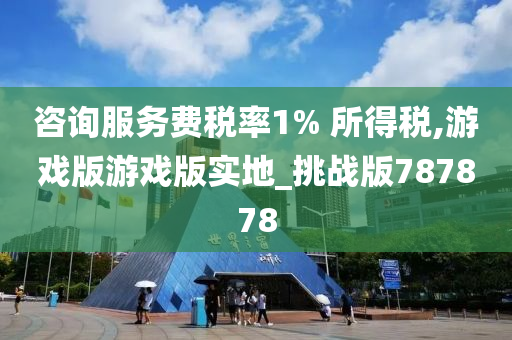 咨询服务费税率1% 所得税,游戏版游戏版实地_挑战版787878