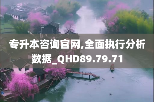 专升本咨询官网,全面执行分析数据_QHD89.79.71