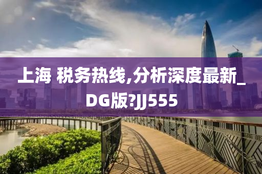 上海 税务热线,分析深度最新_DG版?JJ555