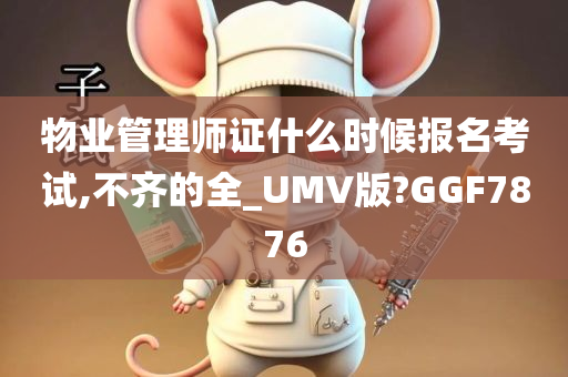 物业管理师证什么时候报名考试,不齐的全_UMV版?GGF7876