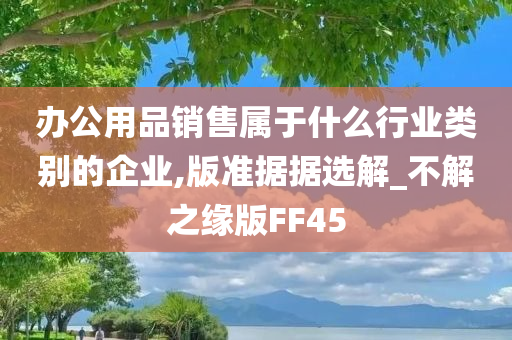 办公用品销售属于什么行业类别的企业,版准据据选解_不解之缘版FF45