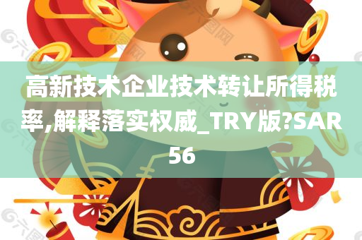 高新技术企业技术转让所得税率,解释落实权威_TRY版?SAR56