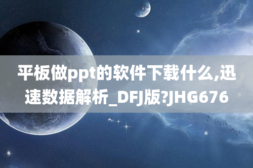 平板做ppt的软件下载什么,迅速数据解析_DFJ版?JHG676