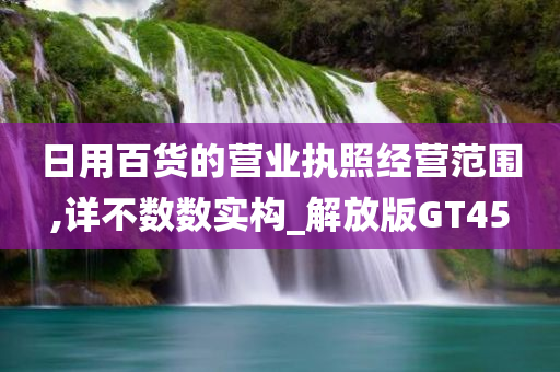 日用百货的营业执照经营范围,详不数数实构_解放版GT45