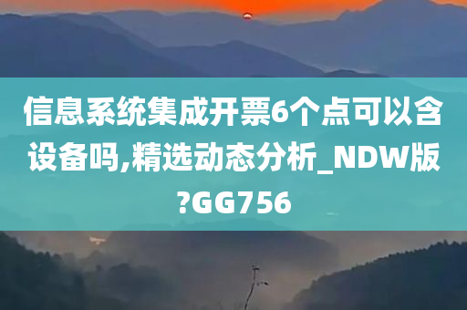 信息系统集成开票6个点可以含设备吗,精选动态分析_NDW版?GG756