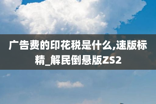 广告费的印花税是什么,速版标精_解民倒悬版ZS2