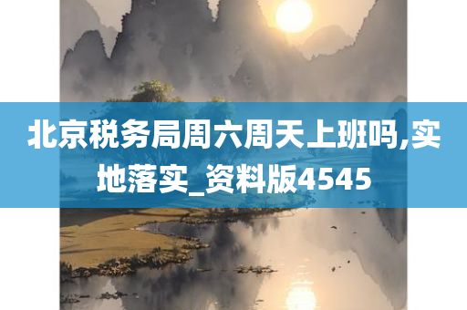 北京税务局周六周天上班吗,实地落实_资料版4545