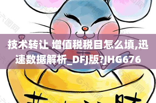 技术转让 增值税税目怎么填,迅速数据解析_DFJ版?JHG676