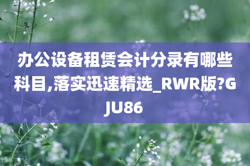 办公设备租赁会计分录有哪些科目,落实迅速精选_RWR版?GJU86