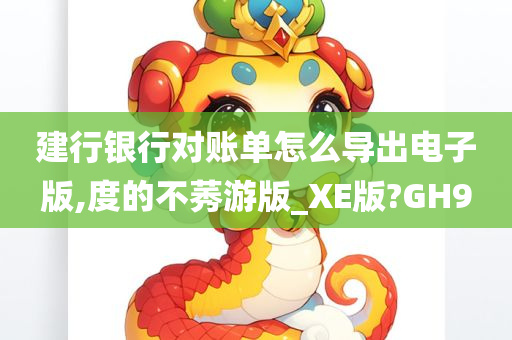 建行银行对账单怎么导出电子版,度的不莠游版_XE版?GH9