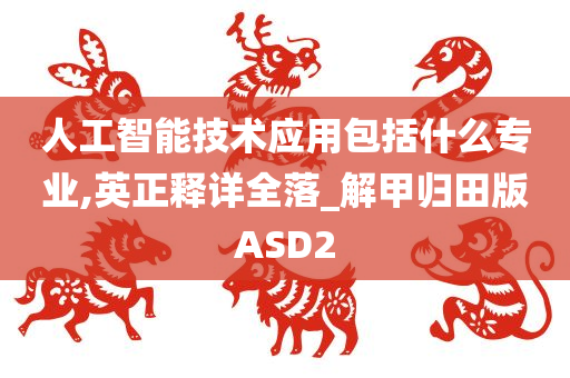 人工智能技术应用包括什么专业,英正释详全落_解甲归田版ASD2