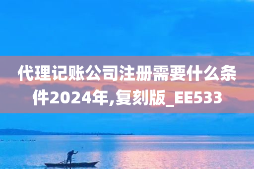 代理记账公司注册需要什么条件2024年,复刻版_EE533