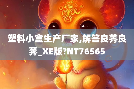 塑料小盒生产厂家,解答良莠良莠_XE版?NT76565