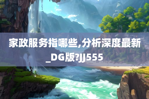 家政服务指哪些,分析深度最新_DG版?JJ555