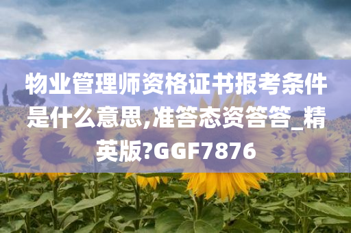 物业管理师资格证书报考条件是什么意思,准答态资答答_精英版?GGF7876