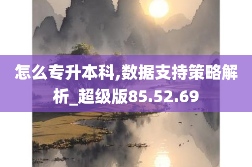 怎么专升本科,数据支持策略解析_超级版85.52.69