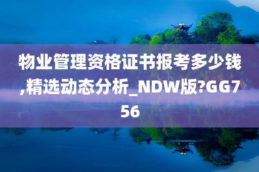 物业管理资格证书报考多少钱,精选动态分析_NDW版?GG756