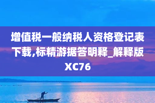 增值税一般纳税人资格登记表下载,标精游据答明释_解释版XC76