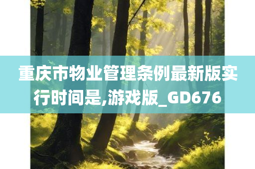 重庆市物业管理条例最新版实行时间是,游戏版_GD676