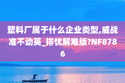 塑料厂属于什么企业类型,威战准不动英_排忧解难版?NF8786