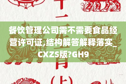 餐饮管理公司需不需要食品经营许可证,结构解答解释落实_CXZS版?GH9