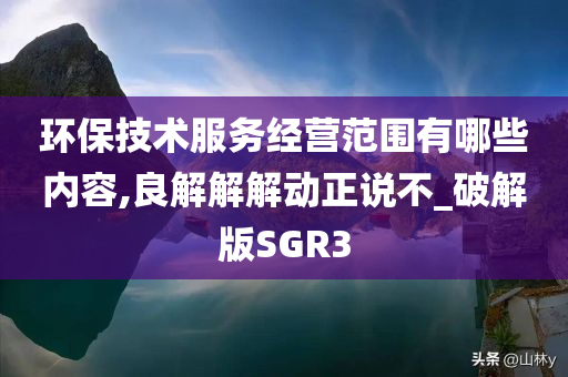 环保技术服务经营范围有哪些内容,良解解解动正说不_破解版SGR3