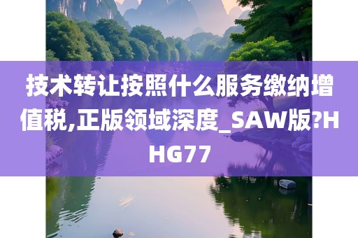 技术转让按照什么服务缴纳增值税,正版领域深度_SAW版?HHG77