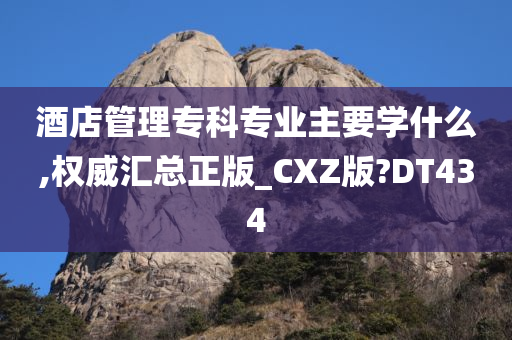 酒店管理专科专业主要学什么,权威汇总正版_CXZ版?DT434