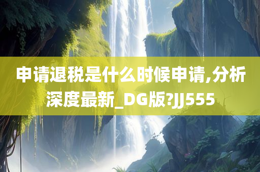 申请退税是什么时候申请,分析深度最新_DG版?JJ555