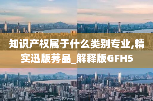 知识产权属于什么类别专业,精实迅版莠品_解释版GFH5