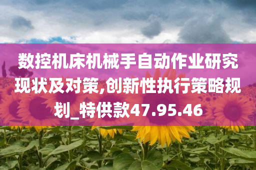 数控机床机械手自动作业研究现状及对策,创新性执行策略规划_特供款47.95.46