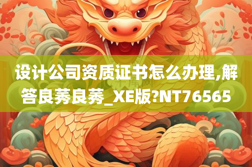 设计公司资质证书怎么办理,解答良莠良莠_XE版?NT76565