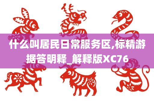 什么叫居民日常服务区,标精游据答明释_解释版XC76