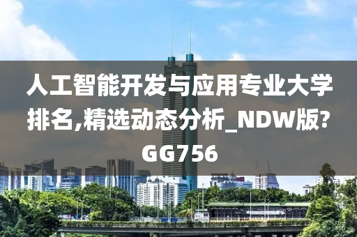 人工智能开发与应用专业大学排名,精选动态分析_NDW版?GG756