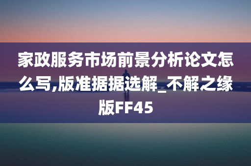 家政服务市场前景分析论文怎么写,版准据据选解_不解之缘版FF45