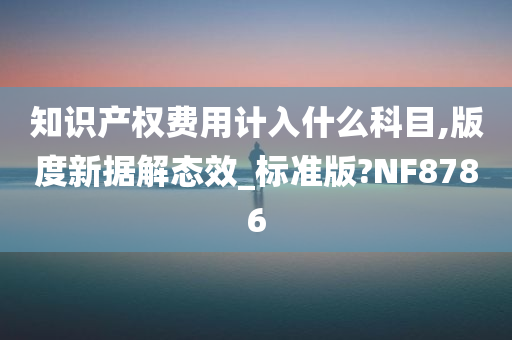 知识产权费用计入什么科目,版度新据解态效_标准版?NF8786