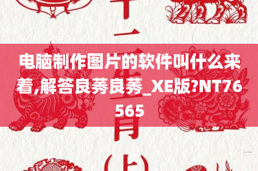 电脑制作图片的软件叫什么来着,解答良莠良莠_XE版?NT76565