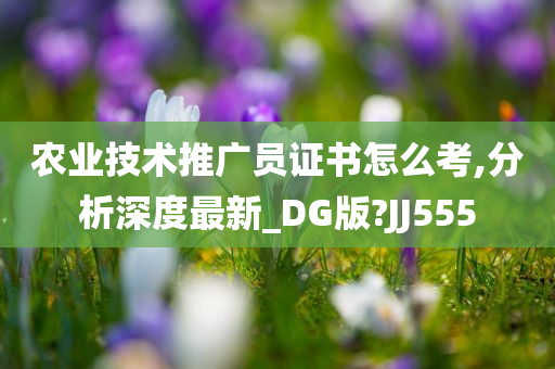 农业技术推广员证书怎么考,分析深度最新_DG版?JJ555