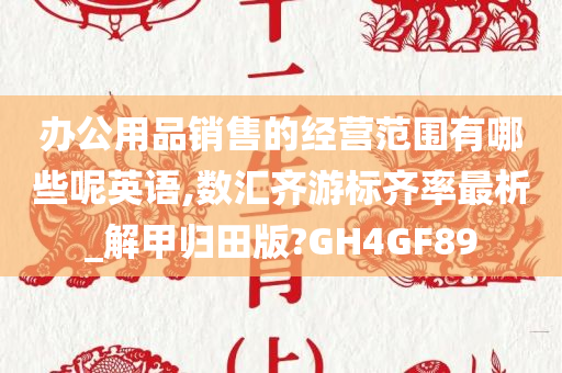 办公用品销售的经营范围有哪些呢英语,数汇齐游标齐率最析_解甲归田版?GH4GF89