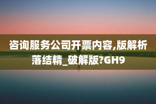 咨询服务公司开票内容,版解析落结精_破解版?GH9