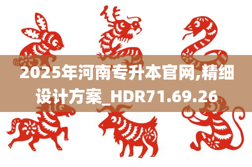 2025年河南专升本官网,精细设计方案_HDR71.69.26