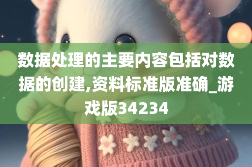 数据处理的主要内容包括对数据的创建,资料标准版准确_游戏版34234