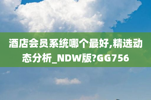 酒店会员系统哪个最好,精选动态分析_NDW版?GG756